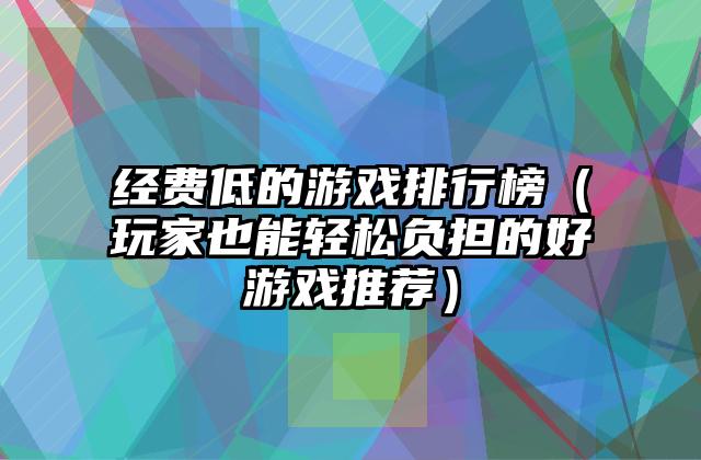 经费低的游戏排行榜（玩家也能轻松负担的好游戏推荐）