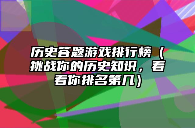历史答题游戏排行榜（挑战你的历史知识，看看你排名第几）