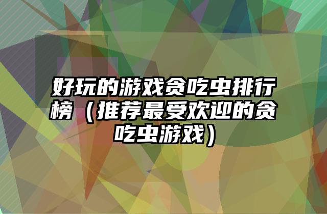 好玩的游戏贪吃虫排行榜（推荐最受欢迎的贪吃虫游戏）