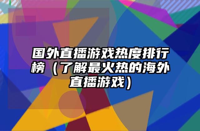 国外直播游戏热度排行榜（了解最火热的海外直播游戏）