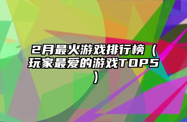 2月最火游戏排行榜（玩家最爱的游戏TOP5）
