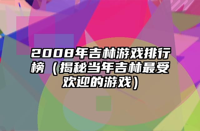2008年吉林游戏排行榜（揭秘当年吉林最受欢迎的游戏）