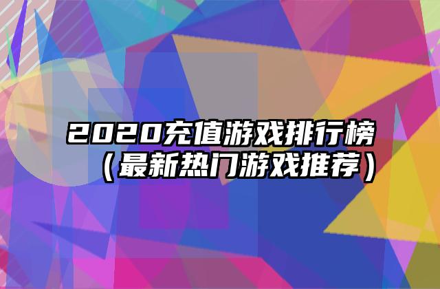 2020充值游戏排行榜（最新热门游戏推荐）