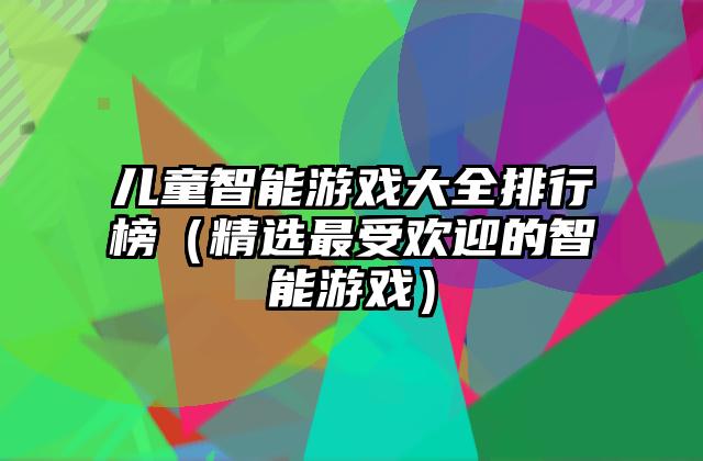 儿童智能游戏大全排行榜（精选最受欢迎的智能游戏）