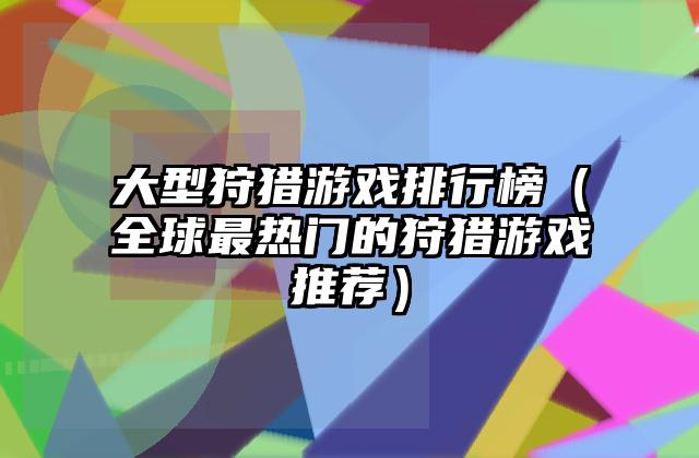 大型狩猎游戏排行榜（全球最热门的狩猎游戏推荐）
