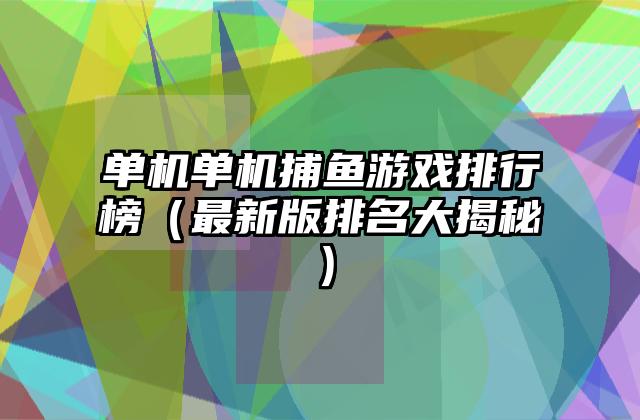 单机单机捕鱼游戏排行榜（最新版排名大揭秘）