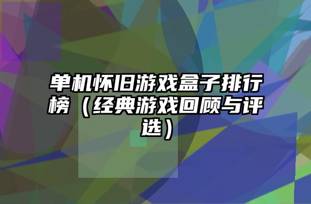单机怀旧游戏盒子排行榜（经典游戏回顾与评选）
