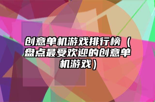 创意单机游戏排行榜（盘点最受欢迎的创意单机游戏）