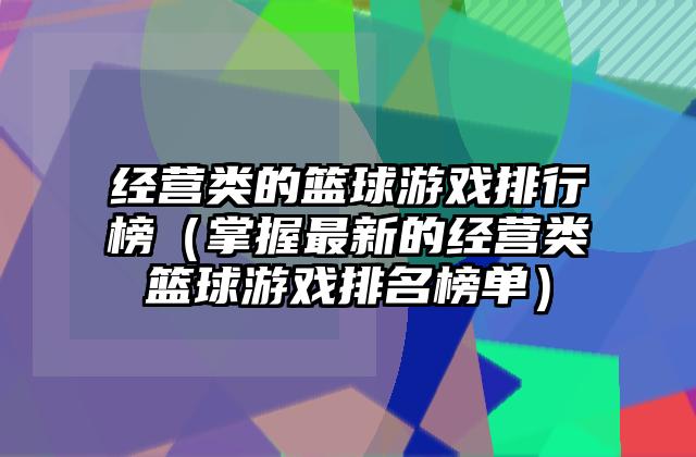 经营类的篮球游戏排行榜（掌握最新的经营类篮球游戏排名榜单）