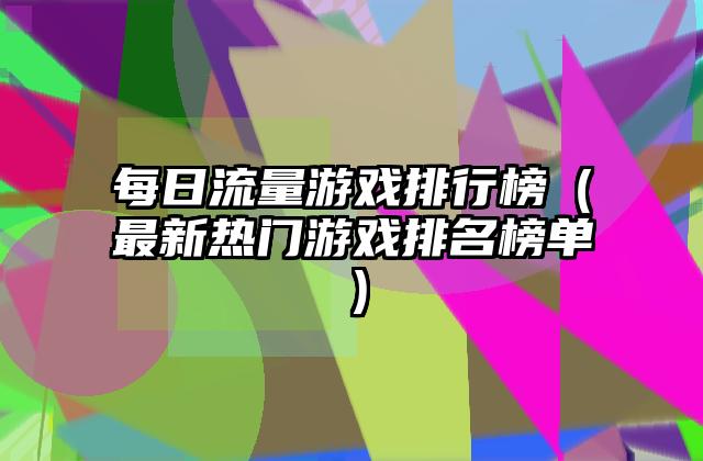 每日流量游戏排行榜（最新热门游戏排名榜单）