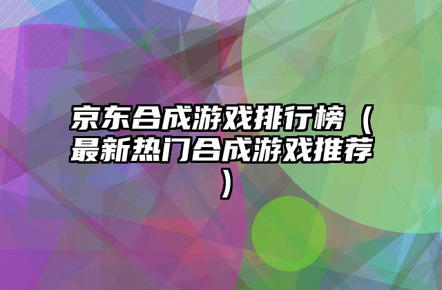 京东合成游戏排行榜（最新热门合成游戏推荐）