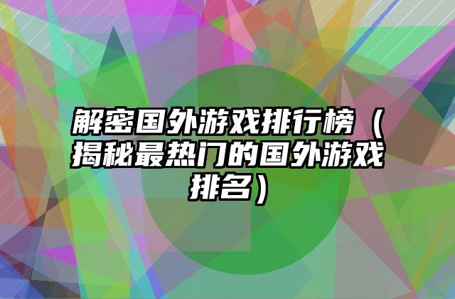 解密国外游戏排行榜（揭秘最热门的国外游戏排名）