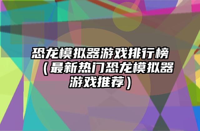 恐龙模拟器游戏排行榜（最新热门恐龙模拟器游戏推荐）