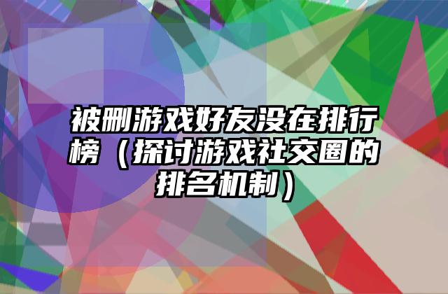 被删游戏好友没在排行榜（探讨游戏社交圈的排名机制）
