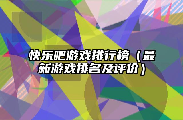 快乐吧游戏排行榜（最新游戏排名及评价）