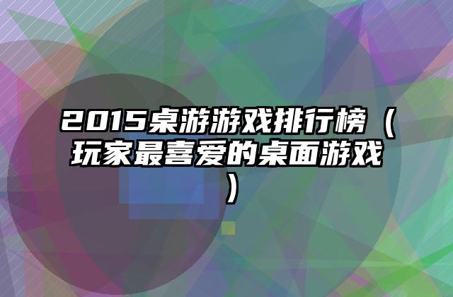 2015桌游游戏排行榜（玩家最喜爱的桌面游戏）