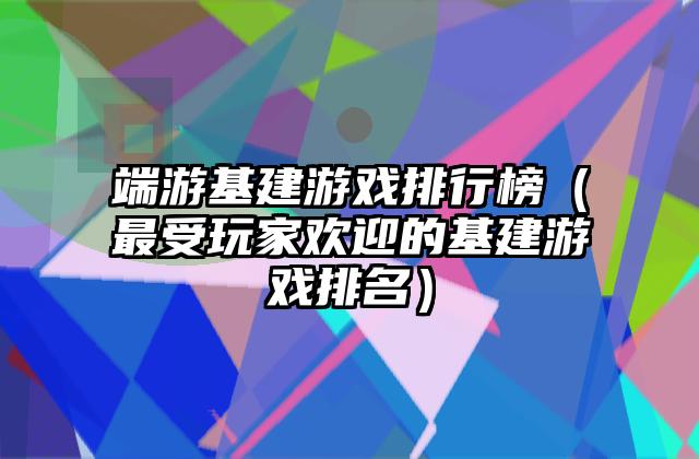 端游基建游戏排行榜（最受玩家欢迎的基建游戏排名）