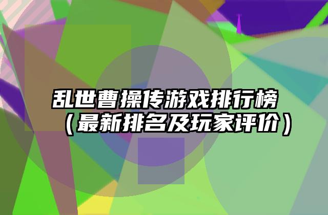 乱世曹操传游戏排行榜（最新排名及玩家评价）