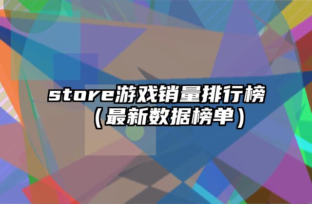 store游戏销量排行榜（最新数据榜单）