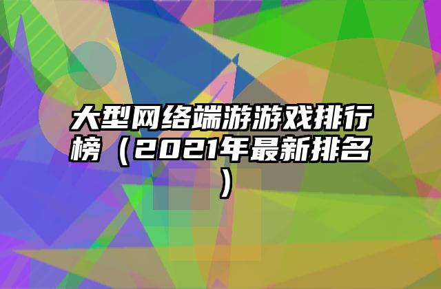 大型网络端游游戏排行榜（2021年最新排名）