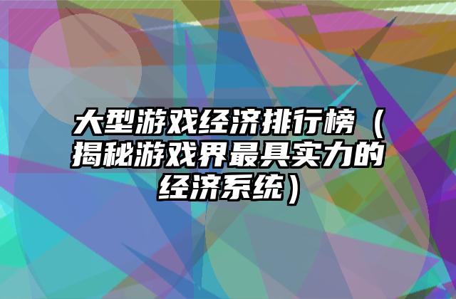 大型游戏经济排行榜（揭秘游戏界最具实力的经济系统）