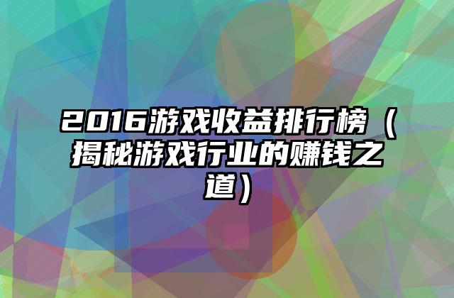 2016游戏收益排行榜（揭秘游戏行业的赚钱之道）