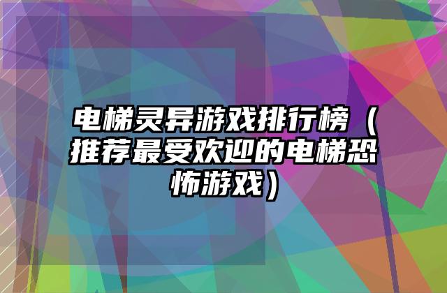 电梯灵异游戏排行榜（推荐最受欢迎的电梯恐怖游戏）