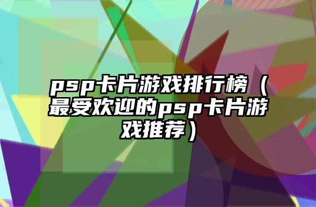 psp卡片游戏排行榜（最受欢迎的psp卡片游戏推荐）