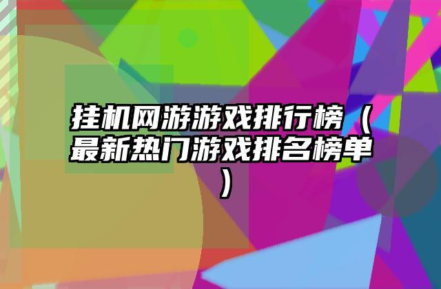 挂机网游游戏排行榜（最新热门游戏排名榜单）