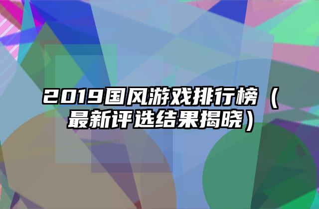 2019国风游戏排行榜（最新评选结果揭晓）