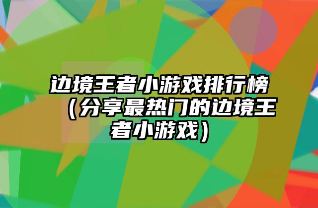 边境王者小游戏排行榜（分享最热门的边境王者小游戏）