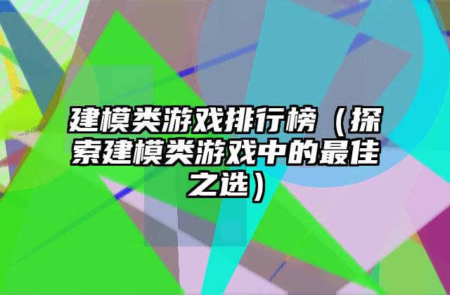 建模类游戏排行榜（探索建模类游戏中的最佳之选）