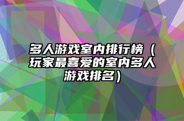 多人游戏室内排行榜（玩家最喜爱的室内多人游戏排名）