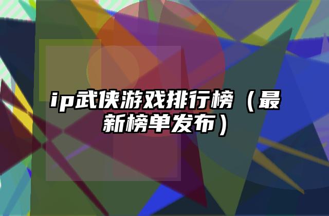ip武侠游戏排行榜（最新榜单发布）