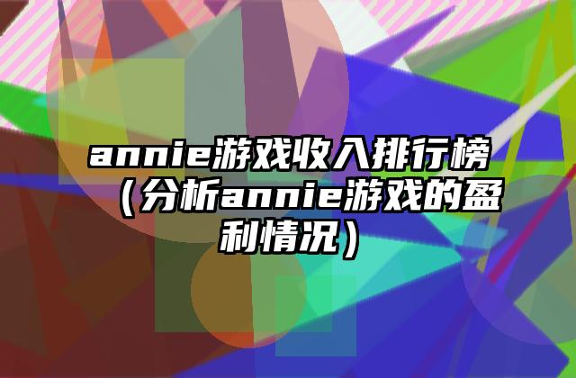 annie游戏收入排行榜（分析annie游戏的盈利情况）