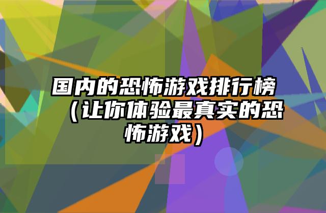 国内的恐怖游戏排行榜（让你体验最真实的恐怖游戏）