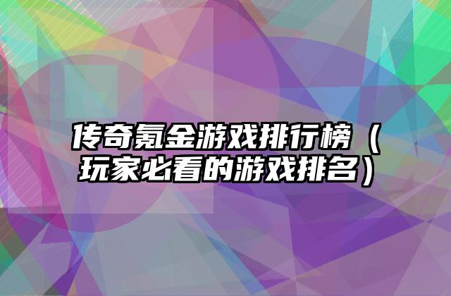 传奇氪金游戏排行榜（玩家必看的游戏排名）