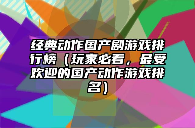 经典动作国产剧游戏排行榜（玩家必看，最受欢迎的国产动作游戏排名）