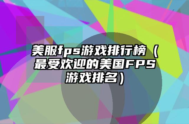 美服fps游戏排行榜（最受欢迎的美国FPS游戏排名）