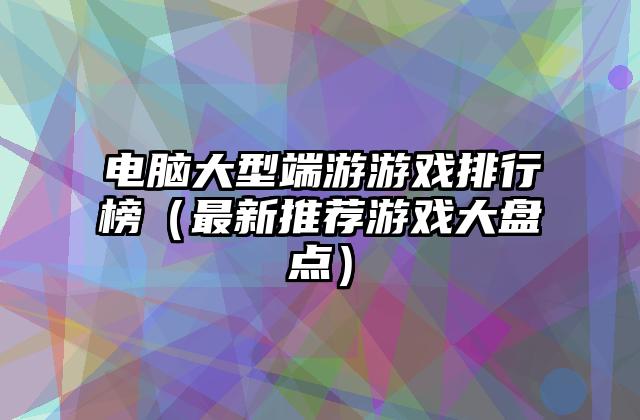 电脑大型端游游戏排行榜（最新推荐游戏大盘点）