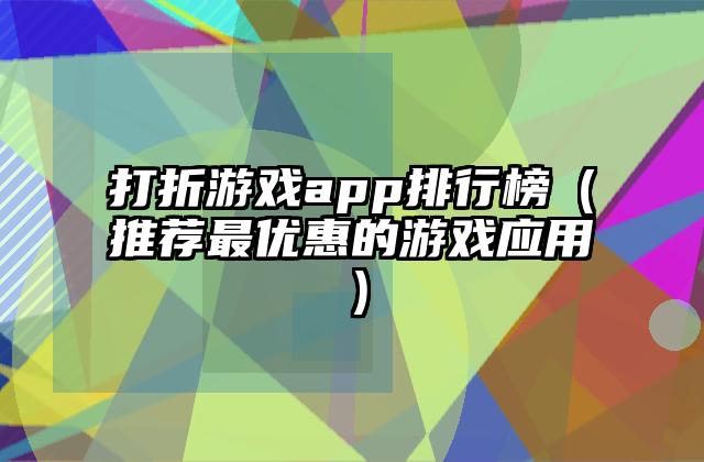 打折游戏app排行榜（推荐最优惠的游戏应用）