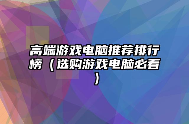 高端游戏电脑推荐排行榜（选购游戏电脑必看）