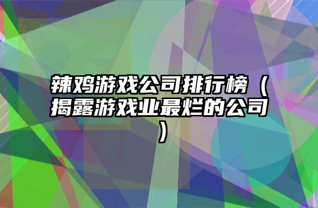 辣鸡游戏公司排行榜（揭露游戏业最烂的公司）