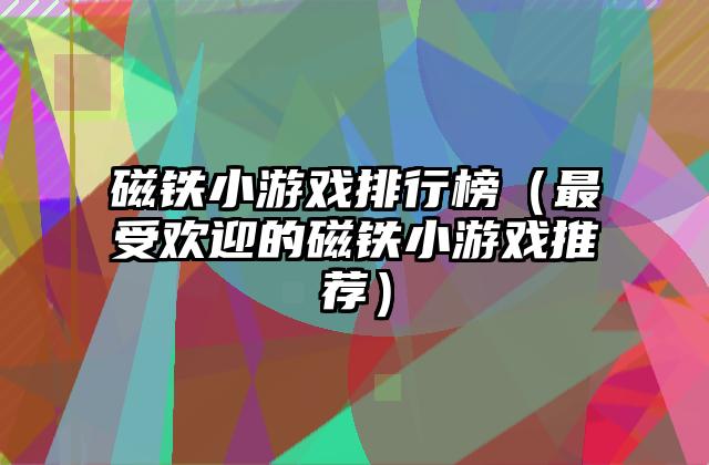 磁铁小游戏排行榜（最受欢迎的磁铁小游戏推荐）
