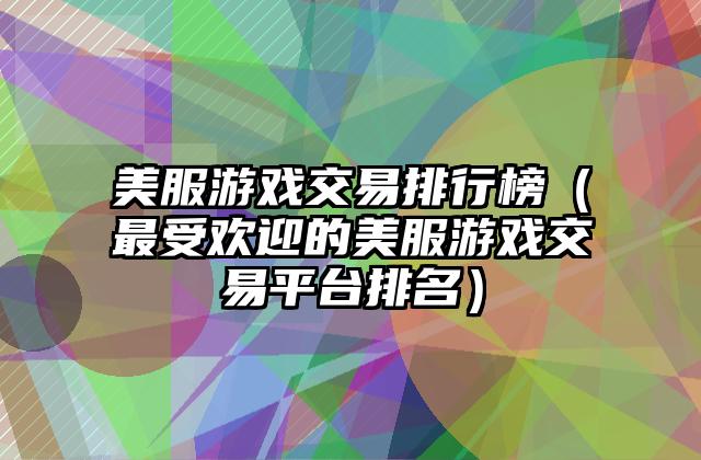美服游戏交易排行榜（最受欢迎的美服游戏交易平台排名）