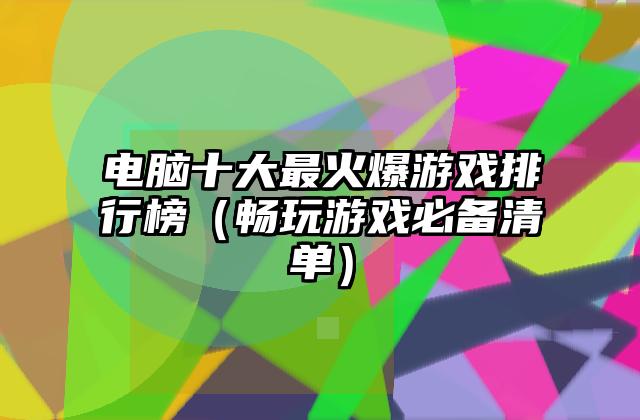 电脑十大最火爆游戏排行榜（畅玩游戏必备清单）