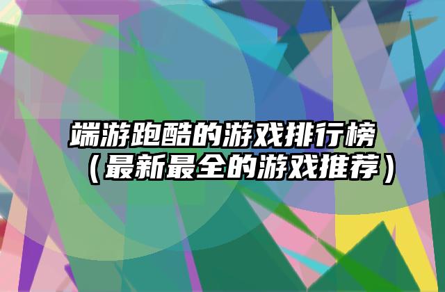 端游跑酷的游戏排行榜（最新最全的游戏推荐）