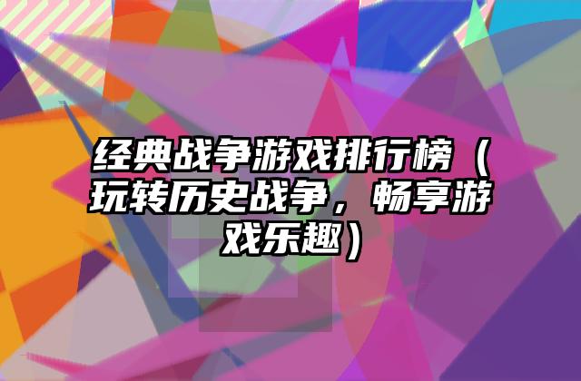 经典战争游戏排行榜（玩转历史战争，畅享游戏乐趣）