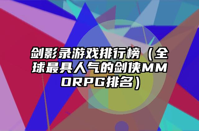 剑影录游戏排行榜（全球最具人气的剑侠MMORPG排名）
