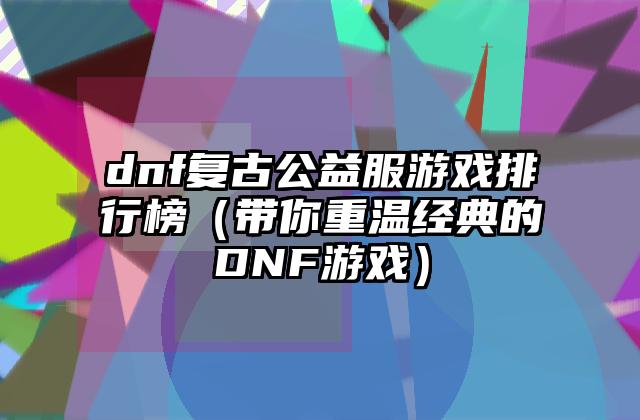 dnf复古公益服游戏排行榜（带你重温经典的DNF游戏）